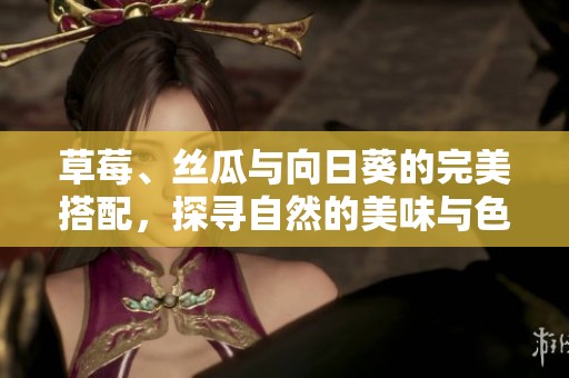 草莓、丝瓜与向日葵的完美搭配，探寻自然的美味与色彩