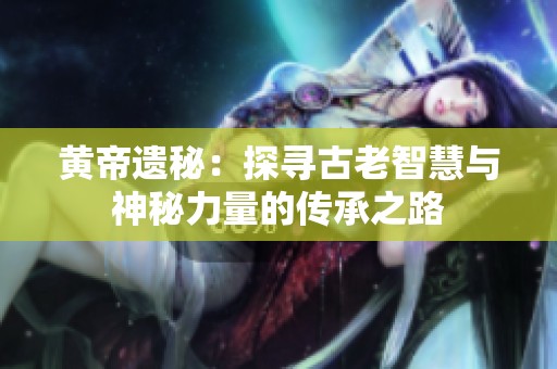 黄帝遗秘：探寻古老智慧与神秘力量的传承之路
