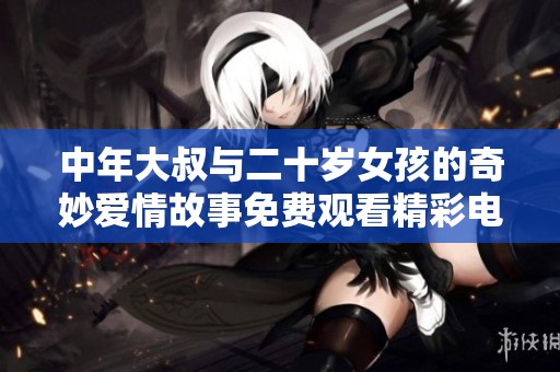 中年大叔与二十岁女孩的奇妙爱情故事免费观看精彩电视剧