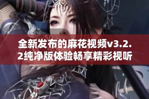 全新发布的麻花视频v3.2.2纯净版体验畅享精彩视听盛宴